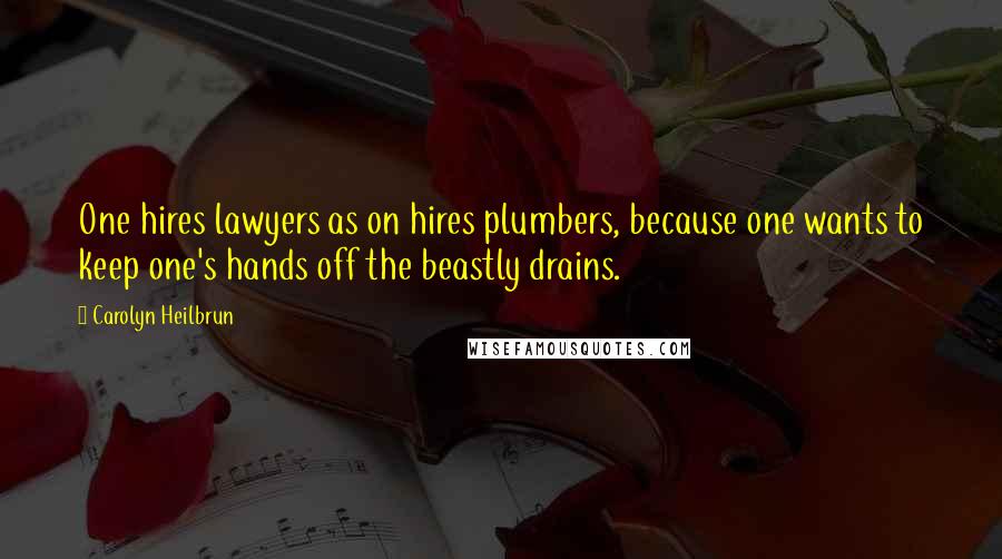 Carolyn Heilbrun Quotes: One hires lawyers as on hires plumbers, because one wants to keep one's hands off the beastly drains.