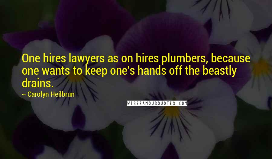 Carolyn Heilbrun Quotes: One hires lawyers as on hires plumbers, because one wants to keep one's hands off the beastly drains.