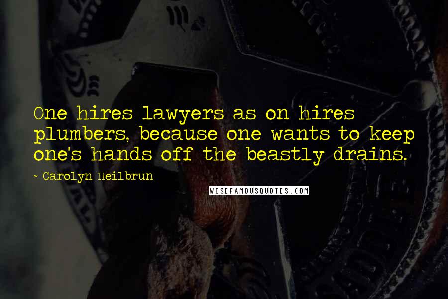 Carolyn Heilbrun Quotes: One hires lawyers as on hires plumbers, because one wants to keep one's hands off the beastly drains.