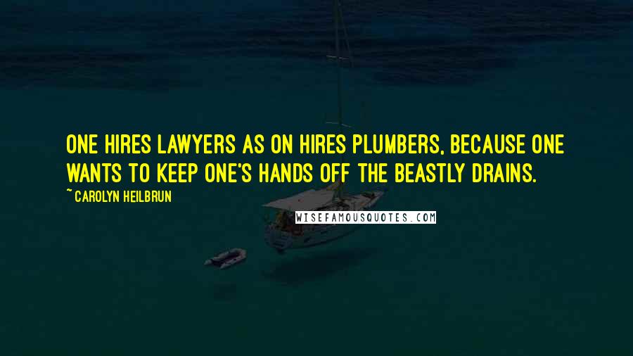 Carolyn Heilbrun Quotes: One hires lawyers as on hires plumbers, because one wants to keep one's hands off the beastly drains.
