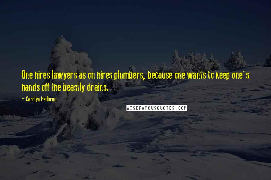 Carolyn Heilbrun Quotes: One hires lawyers as on hires plumbers, because one wants to keep one's hands off the beastly drains.