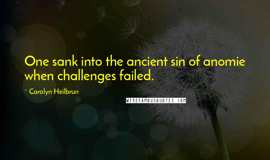Carolyn Heilbrun Quotes: One sank into the ancient sin of anomie when challenges failed.