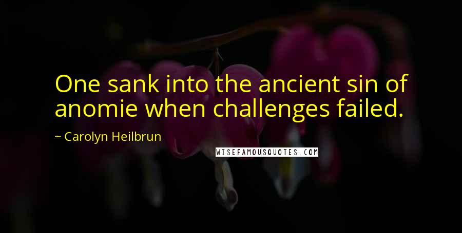 Carolyn Heilbrun Quotes: One sank into the ancient sin of anomie when challenges failed.