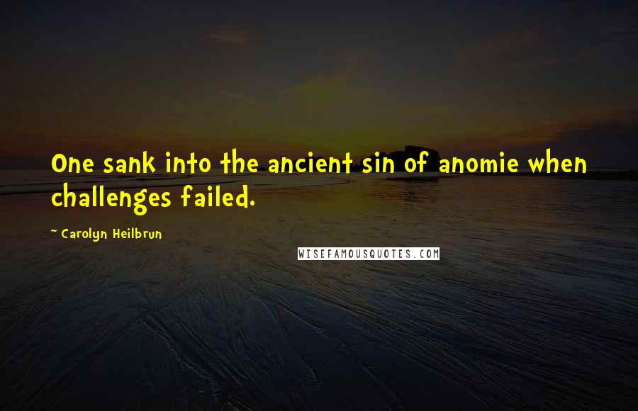 Carolyn Heilbrun Quotes: One sank into the ancient sin of anomie when challenges failed.