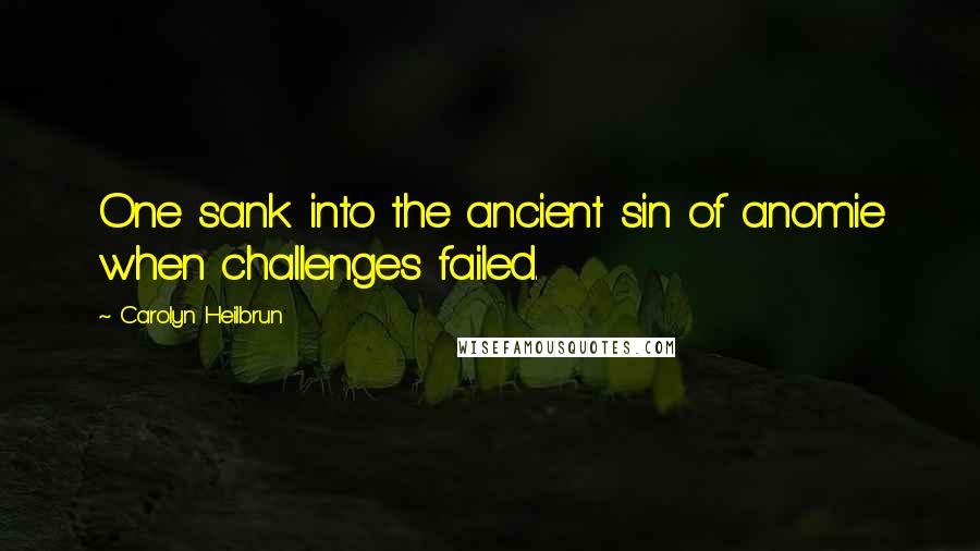 Carolyn Heilbrun Quotes: One sank into the ancient sin of anomie when challenges failed.