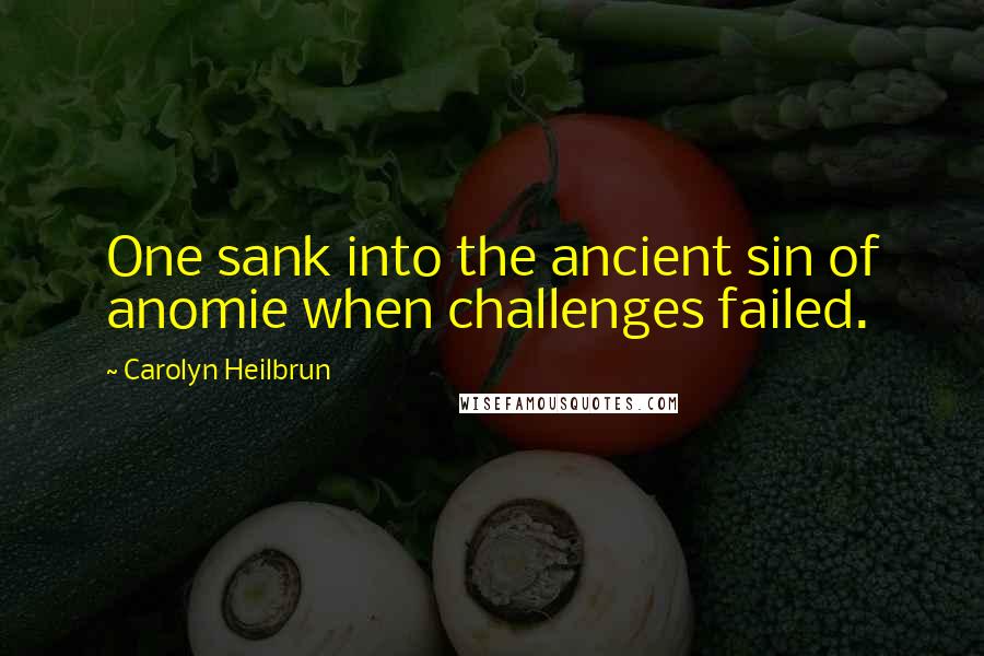 Carolyn Heilbrun Quotes: One sank into the ancient sin of anomie when challenges failed.