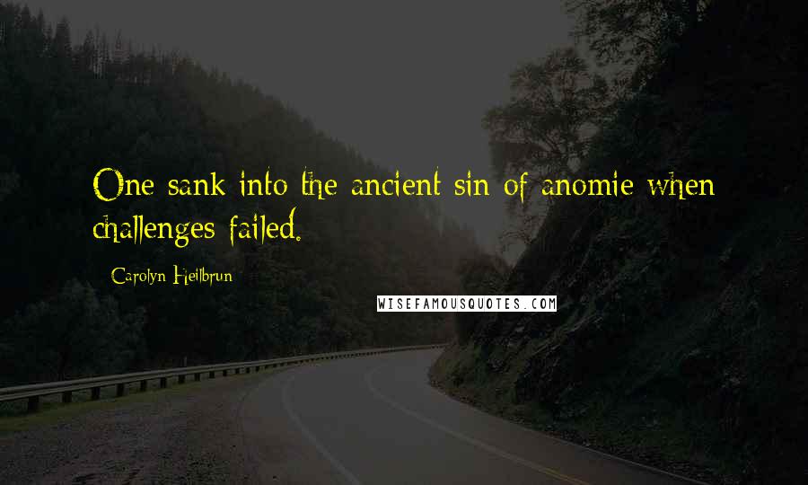 Carolyn Heilbrun Quotes: One sank into the ancient sin of anomie when challenges failed.