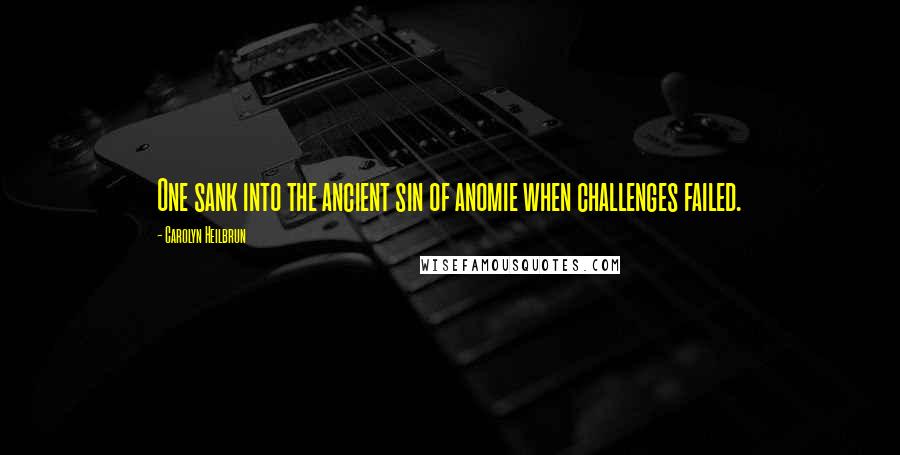 Carolyn Heilbrun Quotes: One sank into the ancient sin of anomie when challenges failed.