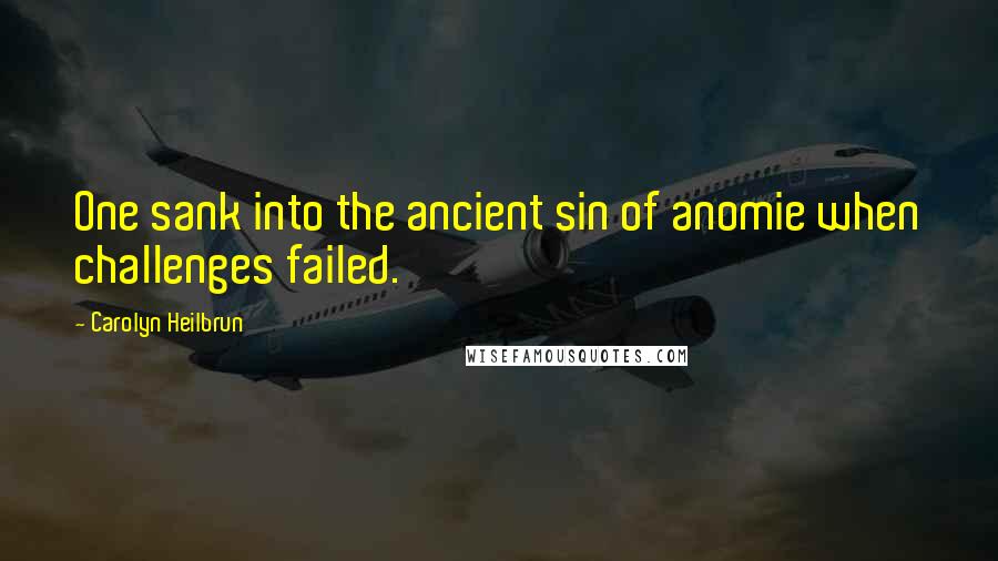 Carolyn Heilbrun Quotes: One sank into the ancient sin of anomie when challenges failed.