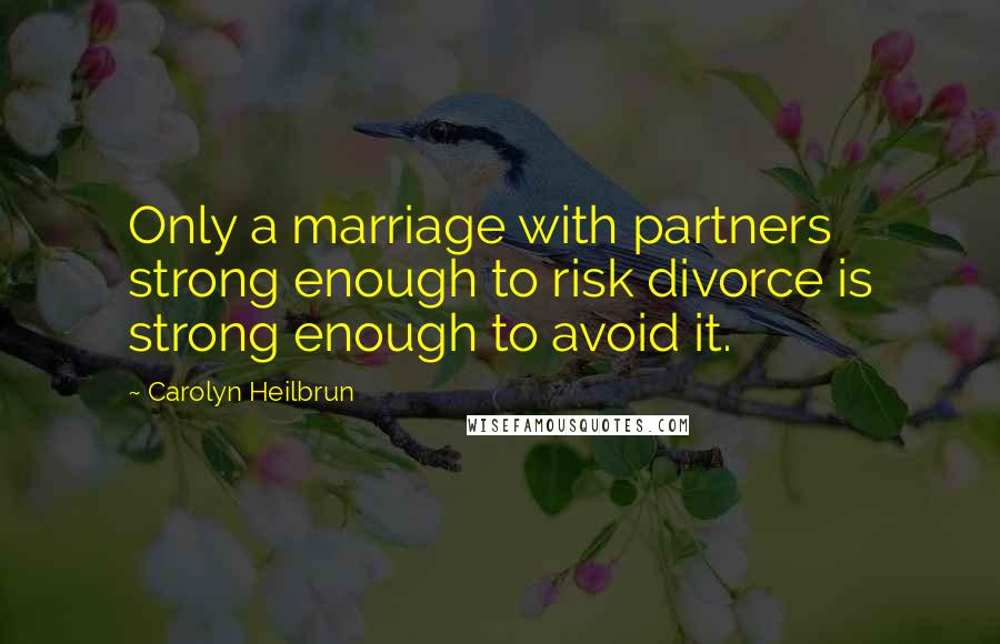 Carolyn Heilbrun Quotes: Only a marriage with partners strong enough to risk divorce is strong enough to avoid it.
