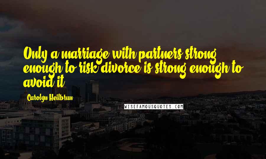 Carolyn Heilbrun Quotes: Only a marriage with partners strong enough to risk divorce is strong enough to avoid it.