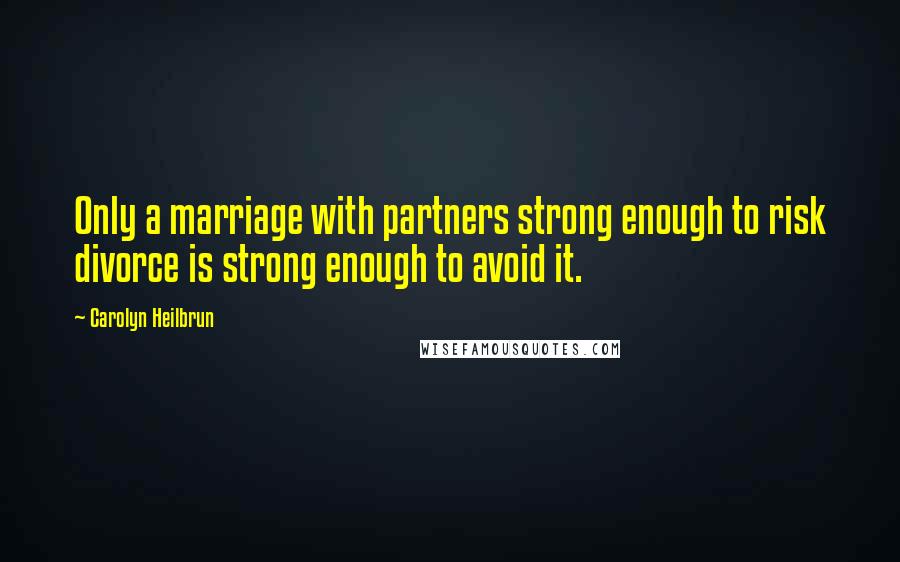 Carolyn Heilbrun Quotes: Only a marriage with partners strong enough to risk divorce is strong enough to avoid it.
