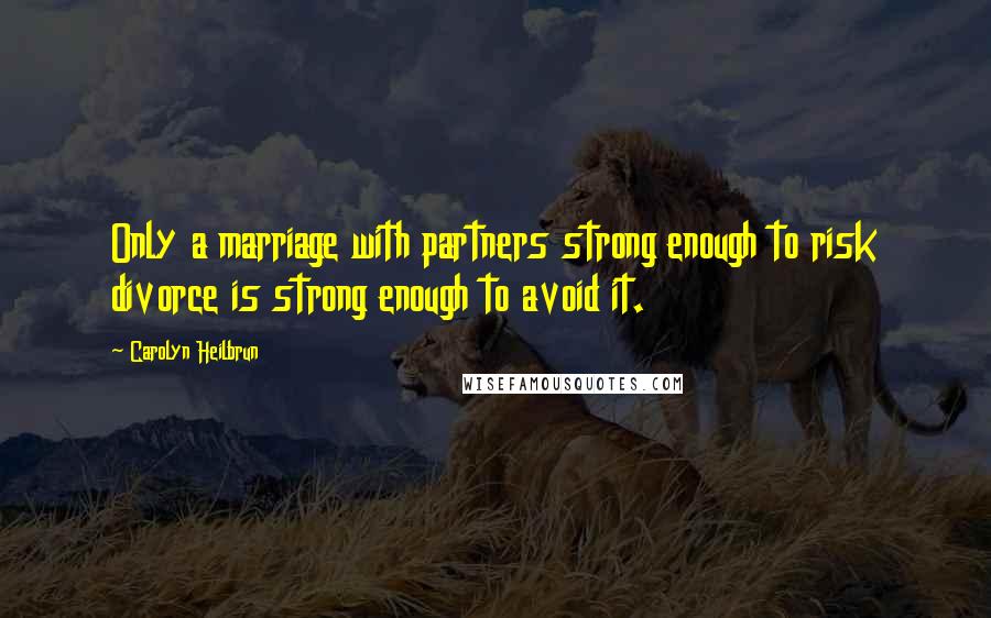 Carolyn Heilbrun Quotes: Only a marriage with partners strong enough to risk divorce is strong enough to avoid it.