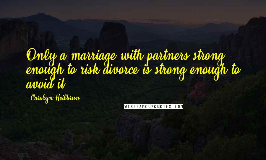 Carolyn Heilbrun Quotes: Only a marriage with partners strong enough to risk divorce is strong enough to avoid it.
