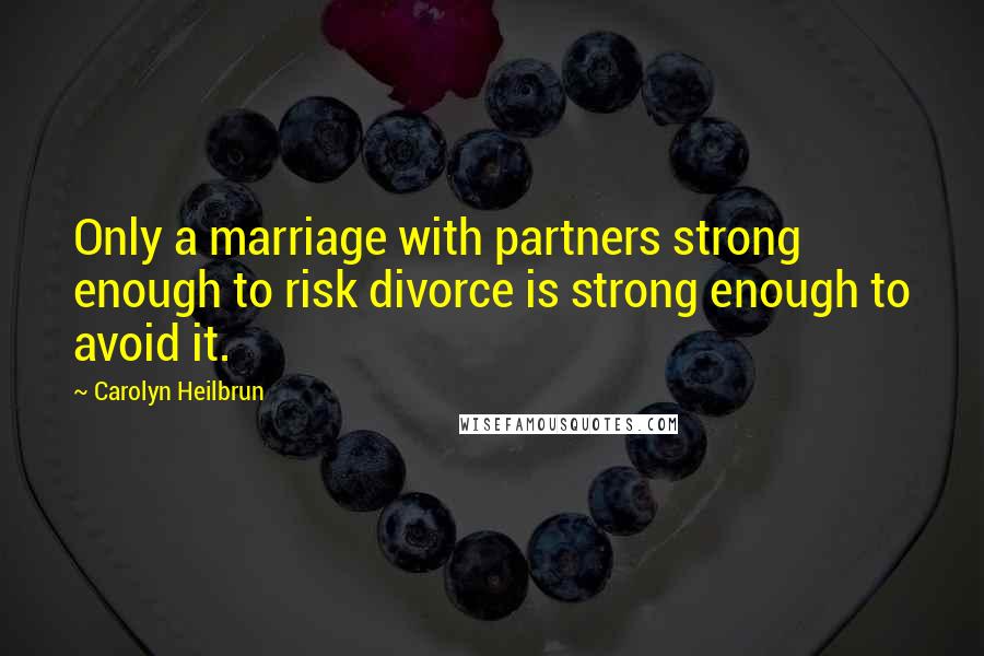 Carolyn Heilbrun Quotes: Only a marriage with partners strong enough to risk divorce is strong enough to avoid it.