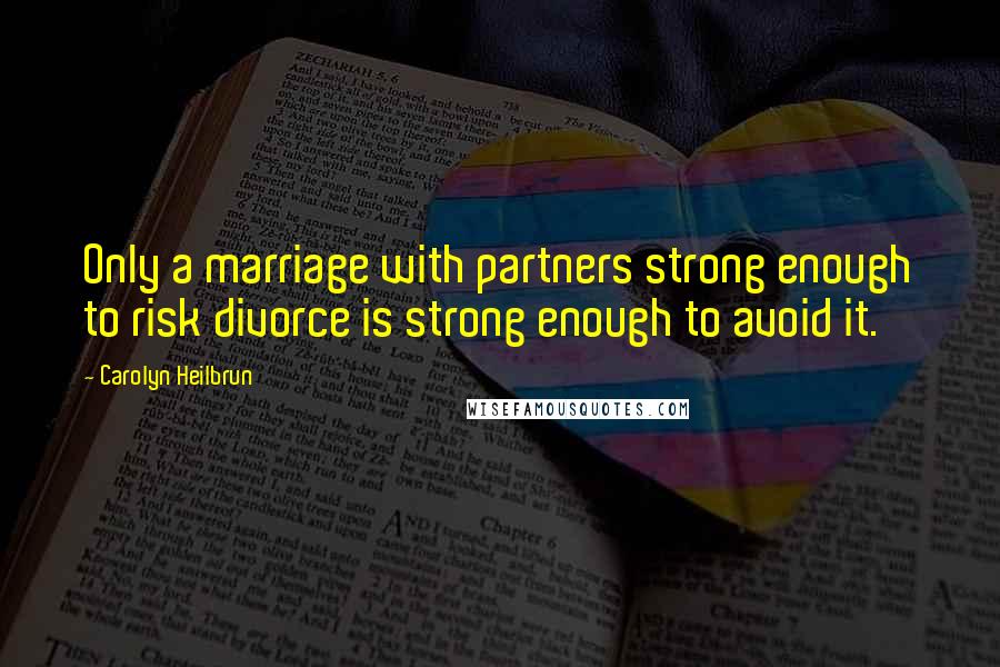 Carolyn Heilbrun Quotes: Only a marriage with partners strong enough to risk divorce is strong enough to avoid it.