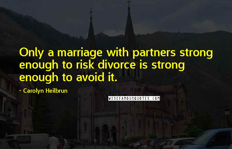 Carolyn Heilbrun Quotes: Only a marriage with partners strong enough to risk divorce is strong enough to avoid it.