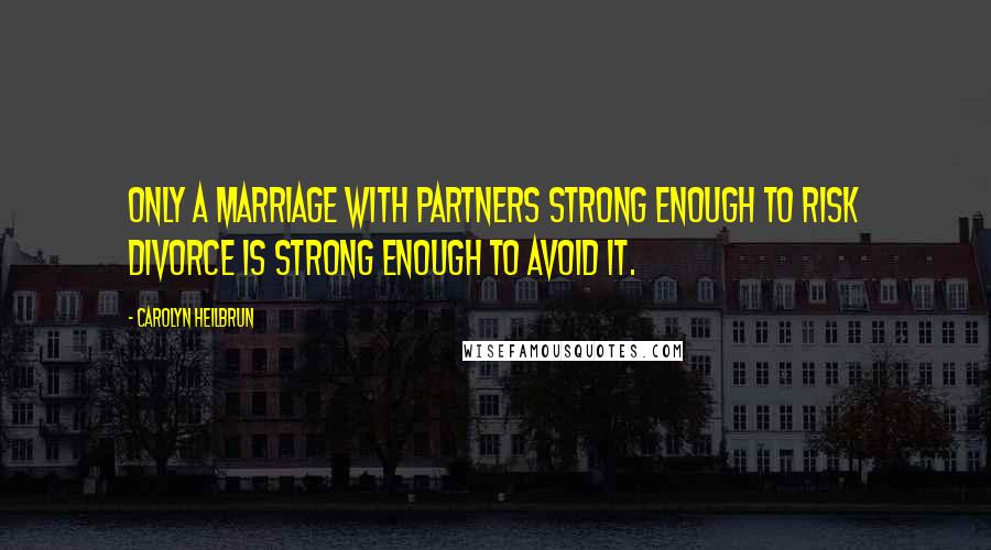 Carolyn Heilbrun Quotes: Only a marriage with partners strong enough to risk divorce is strong enough to avoid it.