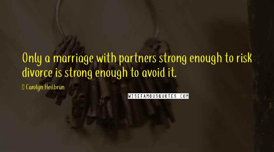 Carolyn Heilbrun Quotes: Only a marriage with partners strong enough to risk divorce is strong enough to avoid it.