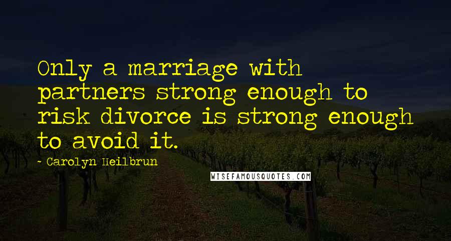 Carolyn Heilbrun Quotes: Only a marriage with partners strong enough to risk divorce is strong enough to avoid it.