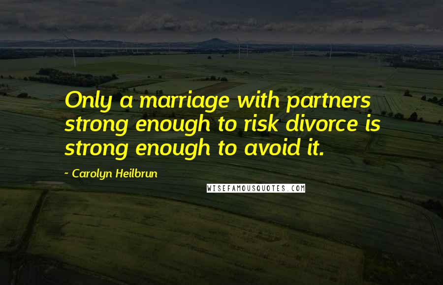 Carolyn Heilbrun Quotes: Only a marriage with partners strong enough to risk divorce is strong enough to avoid it.