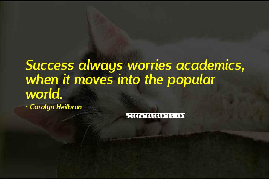 Carolyn Heilbrun Quotes: Success always worries academics, when it moves into the popular world.