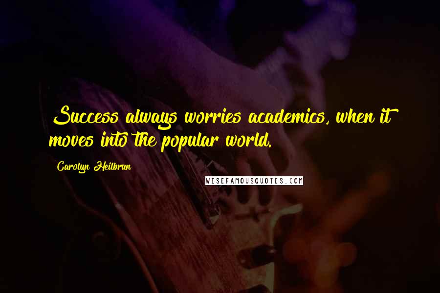 Carolyn Heilbrun Quotes: Success always worries academics, when it moves into the popular world.