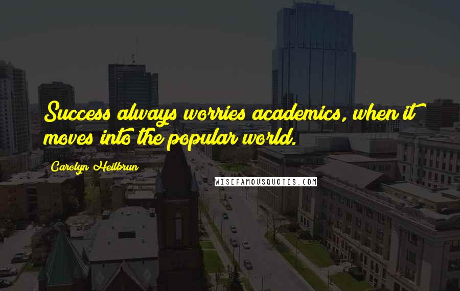 Carolyn Heilbrun Quotes: Success always worries academics, when it moves into the popular world.