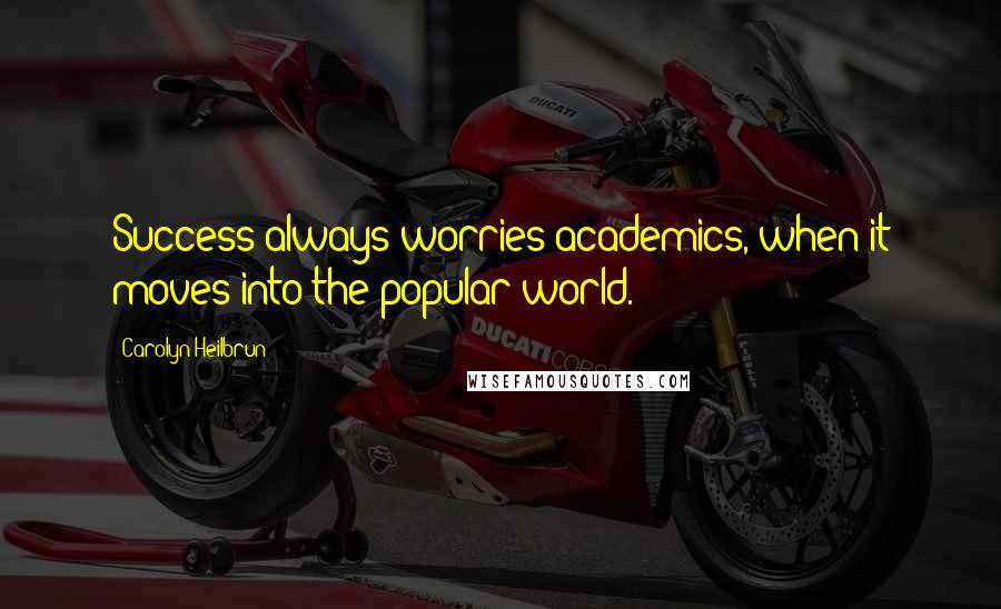 Carolyn Heilbrun Quotes: Success always worries academics, when it moves into the popular world.