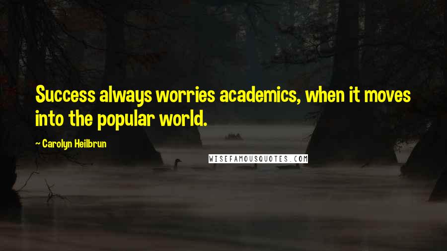 Carolyn Heilbrun Quotes: Success always worries academics, when it moves into the popular world.