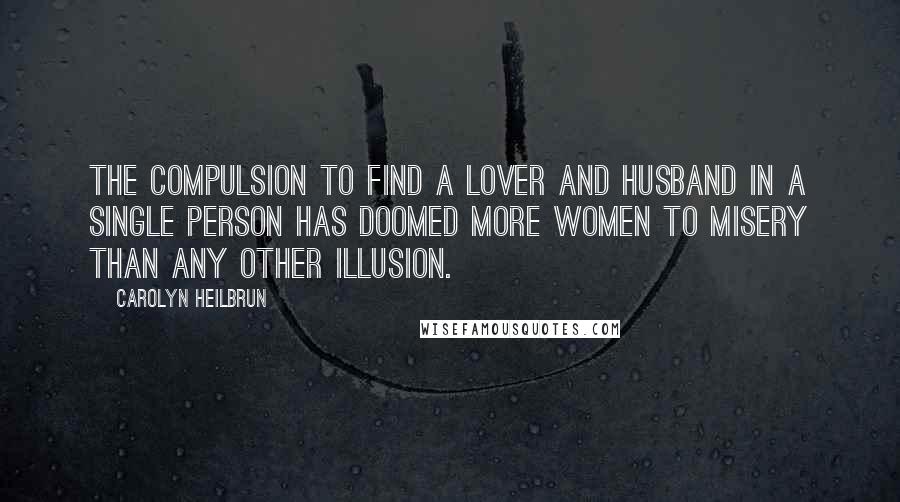 Carolyn Heilbrun Quotes: The compulsion to find a lover and husband in a single person has doomed more women to misery than any other illusion.