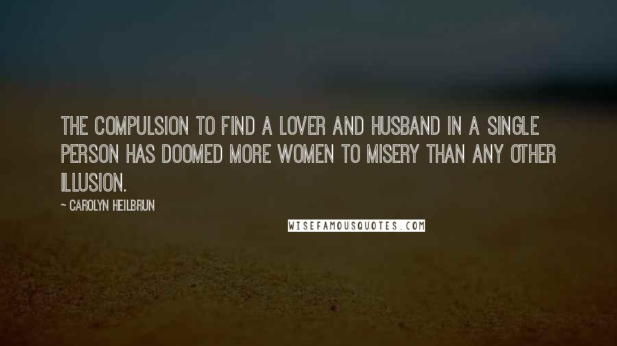 Carolyn Heilbrun Quotes: The compulsion to find a lover and husband in a single person has doomed more women to misery than any other illusion.