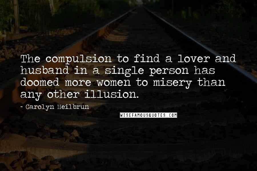 Carolyn Heilbrun Quotes: The compulsion to find a lover and husband in a single person has doomed more women to misery than any other illusion.