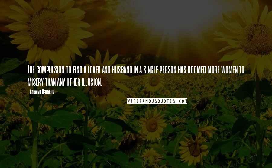 Carolyn Heilbrun Quotes: The compulsion to find a lover and husband in a single person has doomed more women to misery than any other illusion.