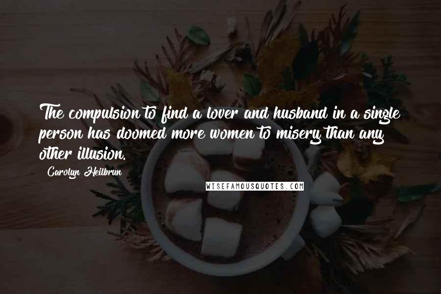 Carolyn Heilbrun Quotes: The compulsion to find a lover and husband in a single person has doomed more women to misery than any other illusion.