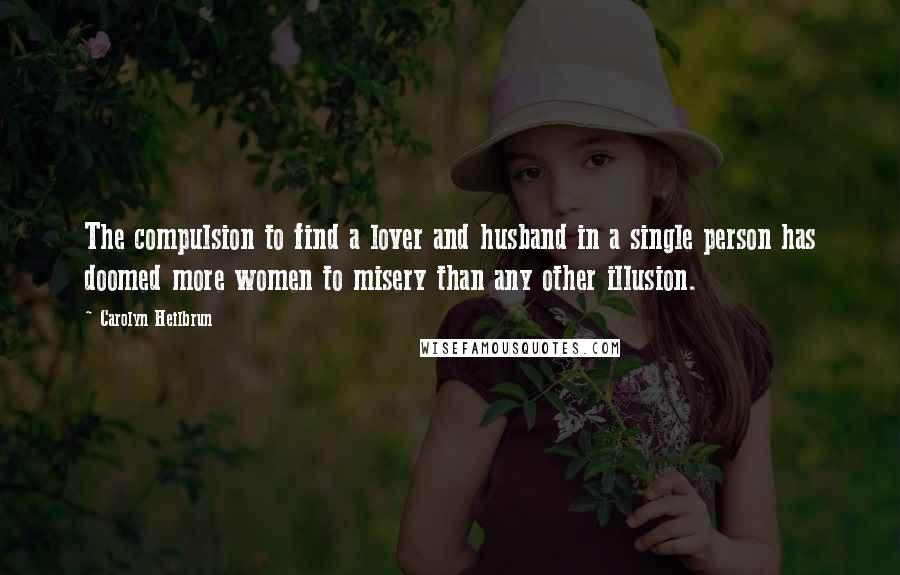 Carolyn Heilbrun Quotes: The compulsion to find a lover and husband in a single person has doomed more women to misery than any other illusion.