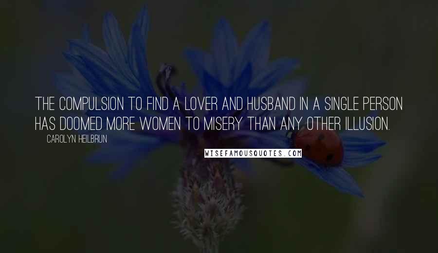 Carolyn Heilbrun Quotes: The compulsion to find a lover and husband in a single person has doomed more women to misery than any other illusion.