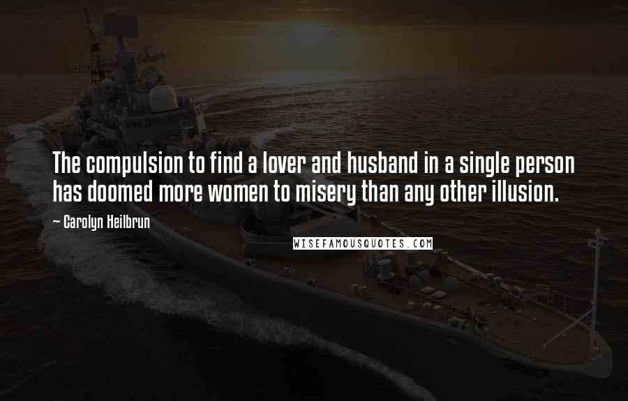 Carolyn Heilbrun Quotes: The compulsion to find a lover and husband in a single person has doomed more women to misery than any other illusion.