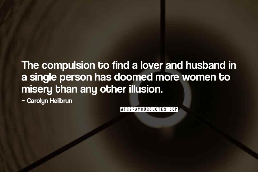 Carolyn Heilbrun Quotes: The compulsion to find a lover and husband in a single person has doomed more women to misery than any other illusion.