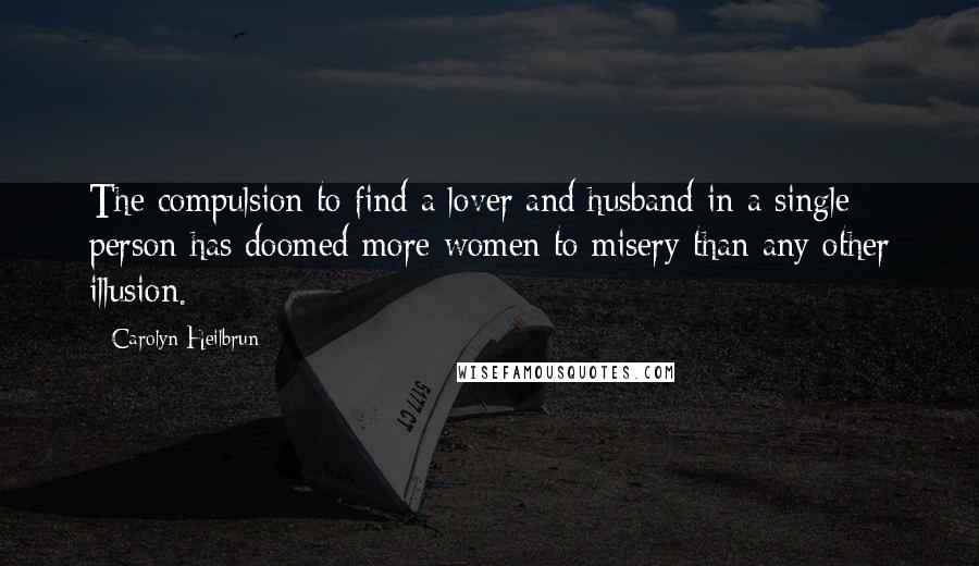 Carolyn Heilbrun Quotes: The compulsion to find a lover and husband in a single person has doomed more women to misery than any other illusion.