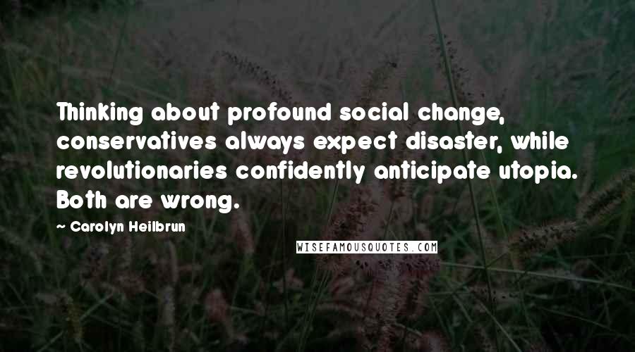 Carolyn Heilbrun Quotes: Thinking about profound social change, conservatives always expect disaster, while revolutionaries confidently anticipate utopia. Both are wrong.