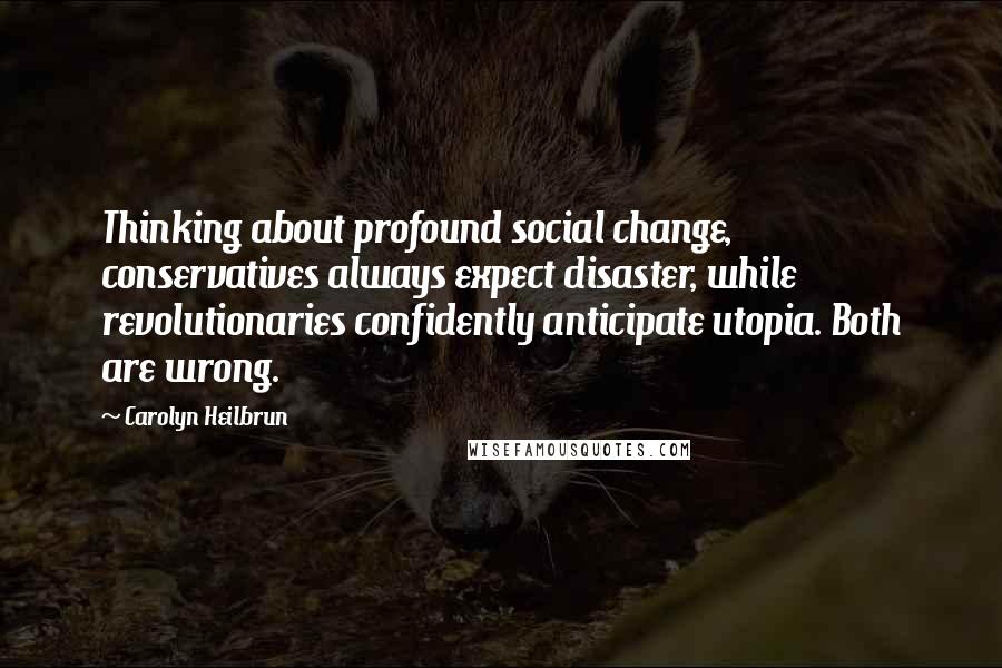 Carolyn Heilbrun Quotes: Thinking about profound social change, conservatives always expect disaster, while revolutionaries confidently anticipate utopia. Both are wrong.