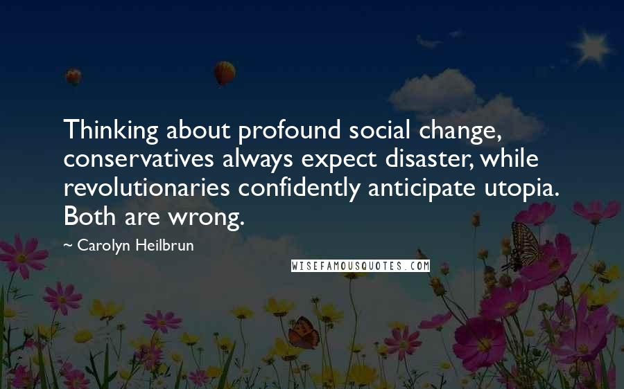 Carolyn Heilbrun Quotes: Thinking about profound social change, conservatives always expect disaster, while revolutionaries confidently anticipate utopia. Both are wrong.