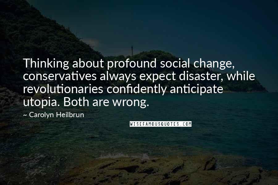 Carolyn Heilbrun Quotes: Thinking about profound social change, conservatives always expect disaster, while revolutionaries confidently anticipate utopia. Both are wrong.