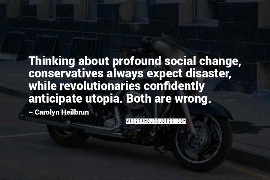 Carolyn Heilbrun Quotes: Thinking about profound social change, conservatives always expect disaster, while revolutionaries confidently anticipate utopia. Both are wrong.