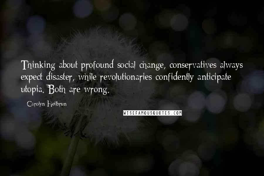 Carolyn Heilbrun Quotes: Thinking about profound social change, conservatives always expect disaster, while revolutionaries confidently anticipate utopia. Both are wrong.