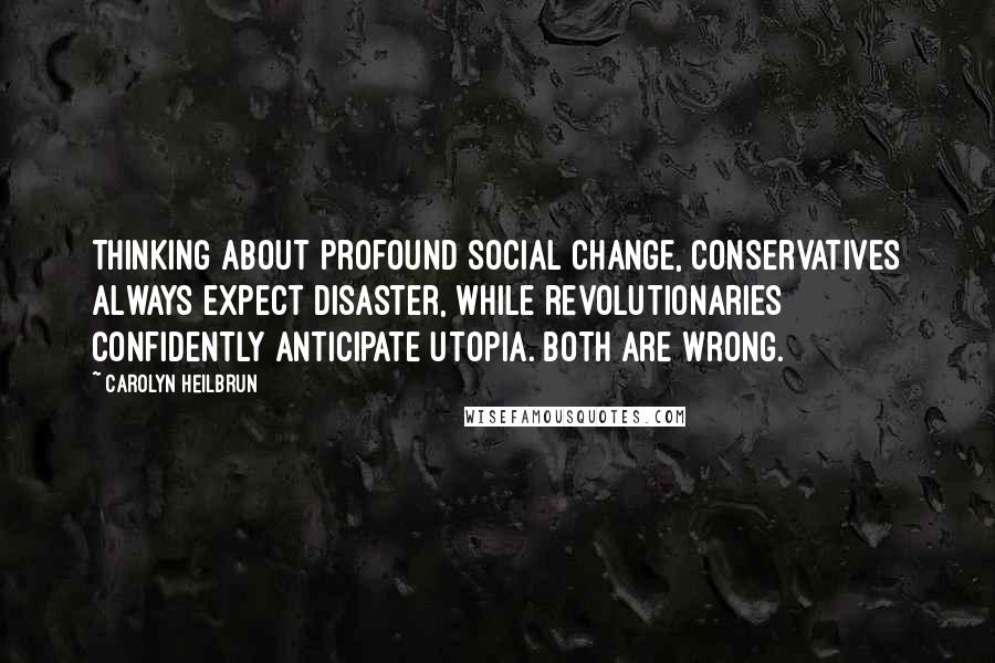 Carolyn Heilbrun Quotes: Thinking about profound social change, conservatives always expect disaster, while revolutionaries confidently anticipate utopia. Both are wrong.