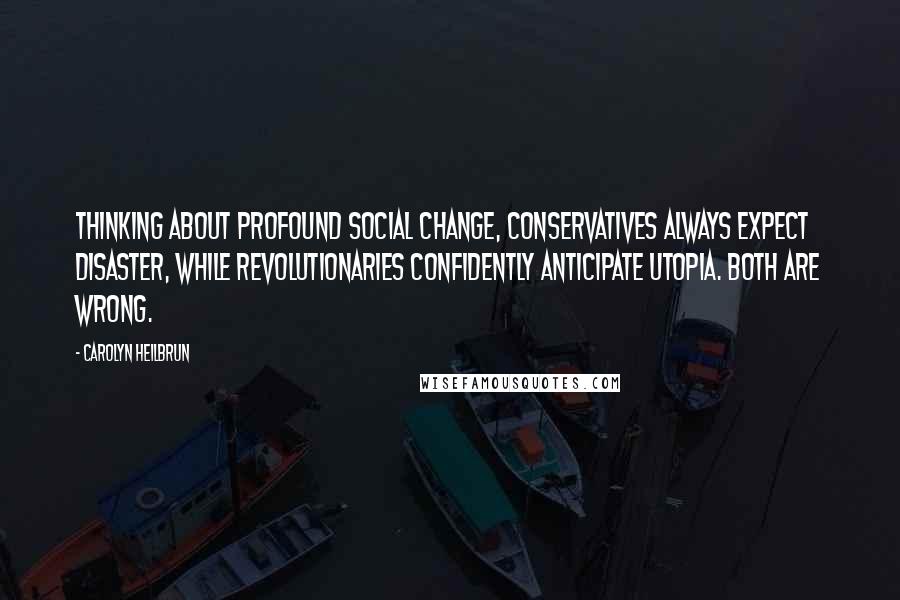 Carolyn Heilbrun Quotes: Thinking about profound social change, conservatives always expect disaster, while revolutionaries confidently anticipate utopia. Both are wrong.