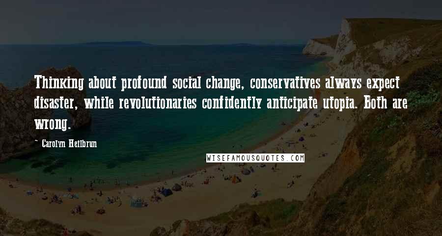 Carolyn Heilbrun Quotes: Thinking about profound social change, conservatives always expect disaster, while revolutionaries confidently anticipate utopia. Both are wrong.