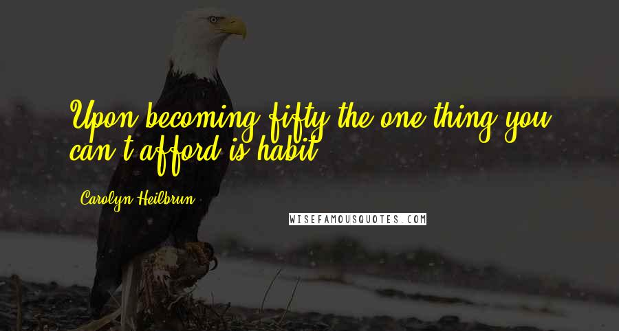 Carolyn Heilbrun Quotes: Upon becoming fifty the one thing you can't afford is habit.